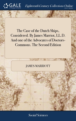 The Case of the Dutch Ships, Considered. By James Marriot, LL.D. And one of the Advocates of Doctors-Commons. The Second Edition - Marriott, James