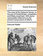 The Case of the Hanover Forces, in the Pay of Great-Britain, Impartially and Freely Examined. with Some Seasonable Reflexions on the Present Conjuncture of Affairs