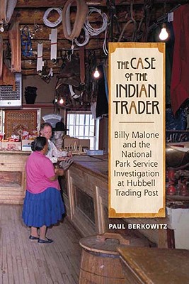 The Case of the Indian Trader: Billy Malone and the National Park Service Investigation at Hubbell Trading Post - Berkowitz, Paul