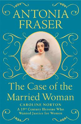 The Case of the Married Woman: Caroline Norton: A 19th Century Heroine Who Wanted Justice for Women - Fraser, Antonia, Lady
