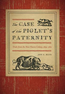 The Case of the Piglet's Paternity: Trials from the New Haven Colony, 1639-1663 - Blue, Jon C