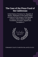 The Case of the Pious Fund of the Californias: United States of America vs. Republic of Mexico. Replication of the United States of America to the Answer of the Republic of Mexico, with Exhibits of English Translation of Answer, Original and Translation O