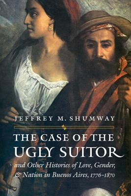 The Case of the Ugly Suitor and Other Histories of Love, Gender, and Nation in Bueno - Shumway, Jeffrey M