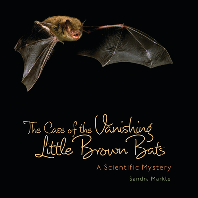 The Case of the Vanishing Little Brown Bats: A Scientific Mystery - Markle, Sandra