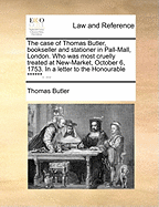 The Case of Thomas Butler, Bookseller and Stationer in Pall-Mall, London. Who was Most Cruelly Treated at New-Market, October 6, 1753. In a Letter to the Honourable ******.