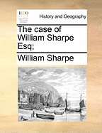 The Case of William Sharpe Esq;