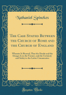 The Case Stated Between the Church of Rome and the Church of England: Wherein Is Showed, That the Doubt and the Danger Is in the Former, and the Certainty and Safety in the Latter Communion (Classic Reprint)