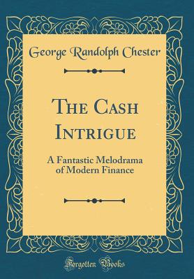 The Cash Intrigue: A Fantastic Melodrama of Modern Finance (Classic Reprint) - Chester, George Randolph