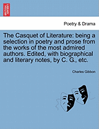 The Casquet of Literature: being a selection in poetry and prose from the works of the most admired authors. Edited, with biographical and literary notes, by C. G., etc.