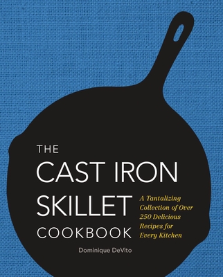 The Cast Iron Skillet Cookbook: A Tantalizing Collection of Over 200 Delicious Recipes for Every Kitchen - De Vito, Dominique