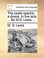 The Castle Spectre: A Drama. in Five Acts. ... by M.G. Lewis,