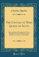 The Castles of Mary Queen of Scots: Being a Historical Description of Every Castellated Erection Which Formed a Residence or a Prison to That Queen (Classic Reprint)