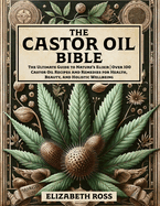 The Castor Oil Bible: The Ultimate Guide to Nature's Elixir Over 100 Castor Oil Recipes and Remedies for Health, Beauty, and Holistic Wellbeing