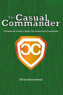 The Casual Commander: A Grassroots Guide to Magic: The Gathering's Commander