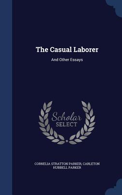 The Casual Laborer: And Other Essays - Parker, Cornelia Stratton, and Parker, Carleton Hubbell