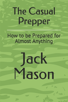 The Casual Prepper: How to be Prepared for Almost Anything - Mason, Jack