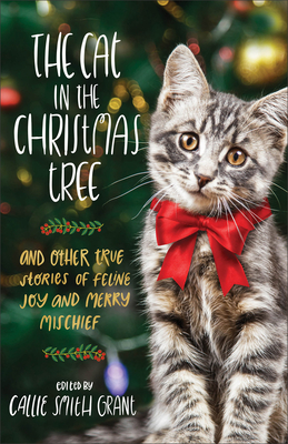 The Cat in the Christmas Tree: And Other True Stories of Feline Joy and Merry Mischief - Grant, Callie Smith (Editor)