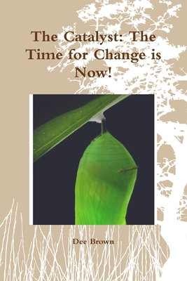 The Catalyst: The Time for Change is Now! - Brown, Dee