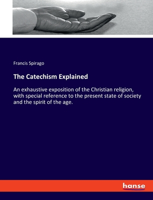 The Catechism Explained: An exhaustive exposition of the Christian religion, with special reference to the present state of society and the spirit of the age. - Spirago, Francis