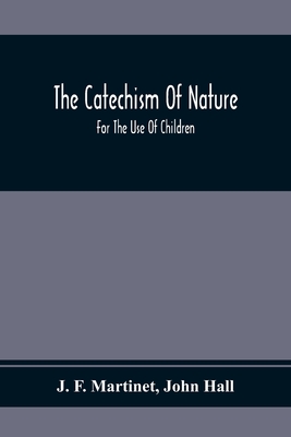 The Catechism Of Nature: For The Use Of Children - F Martinet, J, and Hall, John