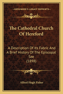 The Cathedral Church of Hereford: A Description of Its Fabric and a Brief History of the Episcopal See