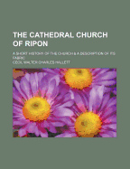 The Cathedral Church of Ripon: A Short History of the Church & a Description of Its Fabric