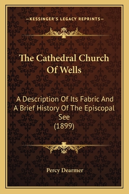 The Cathedral Church Of Wells: A Description Of Its Fabric And A Brief History Of The Episcopal See (1899) - Dearmer, Percy