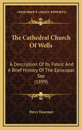 The Cathedral Church of Wells: A Description of Its Fabric and a Brief History of the Episcopal See