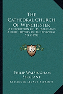 The Cathedral Church Of Winchester: A Description Of Its Fabric And A Brief History Of The Episcopal See (1899) - Sergeant, Philip Walsingham