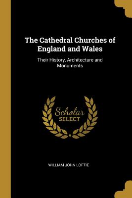 The Cathedral Churches of England and Wales: Their History, Architecture and Monuments - Loftie, William John