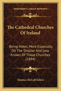 The Cathedral Churches Of Ireland: Being Notes, More Especially On The Smaller And Less Known Of Those Churches (1894)