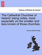 The Cathedral Churches of Ireland: Being Notes, More Especially on the Smaller and Less Known of Those Churches. - Fallow, Thomas Macall