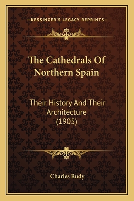 The Cathedrals of Northern Spain: Their History and Their Architecture (1905) - Rudy, Charles