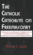 The Catholic Catechism on Freemasonry: A Theological and Historical Treatment on the Catholic Church's Prohibition Against Freemasonry and its Appendant Masonic Bodies