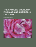 The Catholic Church in England and America, 3 Lectures