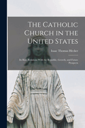 The Catholic Church in the United States: Its Rise, Relations With the Republic, Growth, and Future Prospects