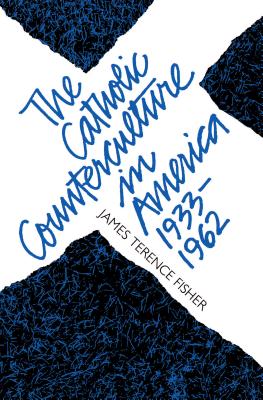 The Catholic Counterculture in America, 1933-1962 - Fisher, James Terence, PH.D.