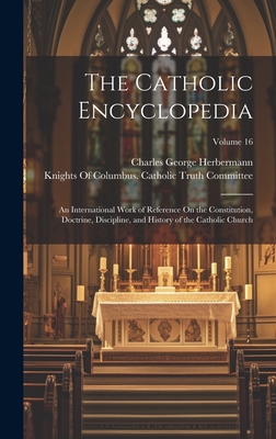 The Catholic Encyclopedia: An International Work of Reference On the Constitution, Doctrine, Discipline, and History of the Catholic Church; Volume 16 - Herbermann, Charles George, and Knights of Columbus Catholic Truth C (Creator)
