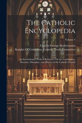 The Catholic Encyclopedia: An International Work of Reference On the Constitution, Doctrine, Discipline, and History of the Catholic Church; Volume 4 - Herbermann, Charles George, and Knights of Columbus Catholic Truth C (Creator)