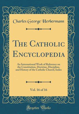 The Catholic Encyclopedia, Vol. 16 of 16: An International Work of Reference on the Constitution, Doctrine, Discipline, and History of the Catholic Church; Index (Classic Reprint) - Herbermann, Charles George