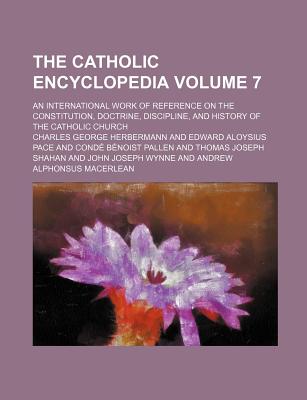 The Catholic Encyclopedia Volume 7; An International Work of Reference on the Constitution, Doctrine, Discipline, and History of the Catholic Church - Herbermann, Charles George