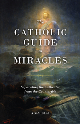 The Catholic Guide to Miracles: Separating the Authentic from the Counterfeit - Blai, Adam