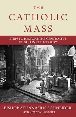 The Catholic Mass: Steps to Restore the Centrality of God in the Liturgy - Schneider, Bishop Athanasius, and Porfiri, Aurelio