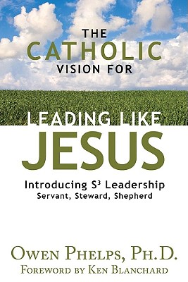 The Catholic Vision for Leading Like Jesus: Introducing S3 Leadership: Servant, Steward, Shepherd - Phelps, Owen, PH.D, and Blanchard, Ken (Foreword by)