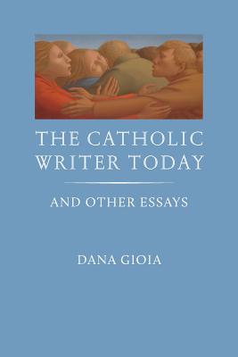 The Catholic Writer Today: And Other Essays - Gioia, Dana