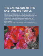 The Catholicos of the East and His People: Being the Impressions of Five Years' Work in the Archbishop of Canterbury's Assyrian Mission; An Account of the Religious and Secular Life and Opinions of the Eastern Syrian Christians of Kurdistan and Northern