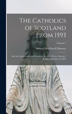 The Catholics of Scotland From 1593: And the Extinction of the Hierarchy in 1603, Till the Death of Bishop Carruthers in 1852; Volume 1 - Dawson, Aeneas Macdonell