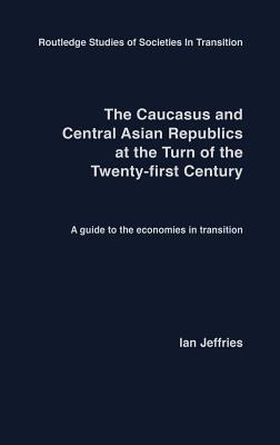 The Caucasus and Central Asian Republics at the Turn of the Twenty-First Century: A guide to the economies in transition - Jeffries, Ian