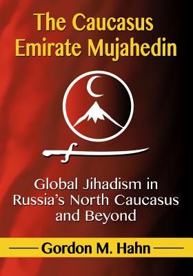 The Caucasus Emirate Mujahedin: Global Jihadism in Russia's North Caucasus and Beyond - Hahn, Gordon M