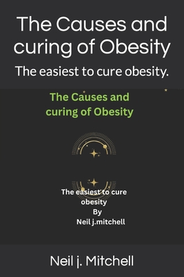 The Causes and curing of Obesity: The easiest to cure obesity. - Mitchell, Neil J